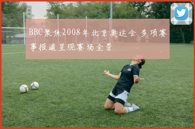 BBC聚焦2008年北京奥运会 多项赛事报道呈现赛场全景