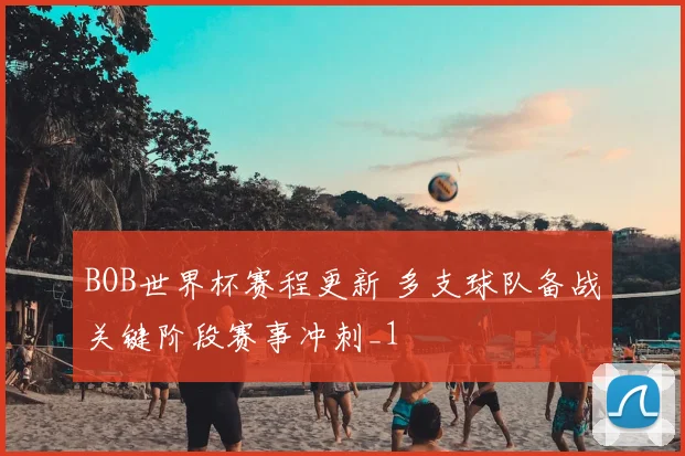 BOB世界杯赛程更新 多支球队备战关键阶段赛事冲刺_1