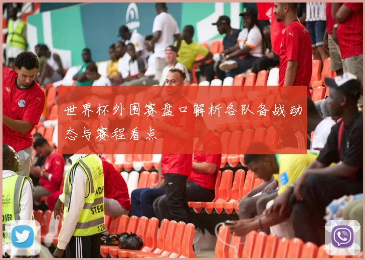 世界杯外围赛盘口解析各队备战动态与赛程看点