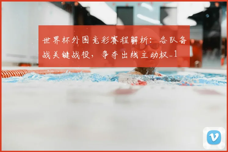 世界杯外围竞彩赛程解析：各队备战关键战役，争夺出线主动权_1