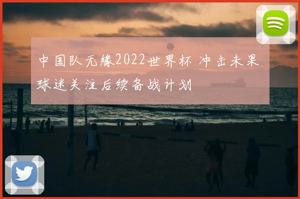 中国队无缘2022世界杯 冲击未果 球迷关注后续备战计划