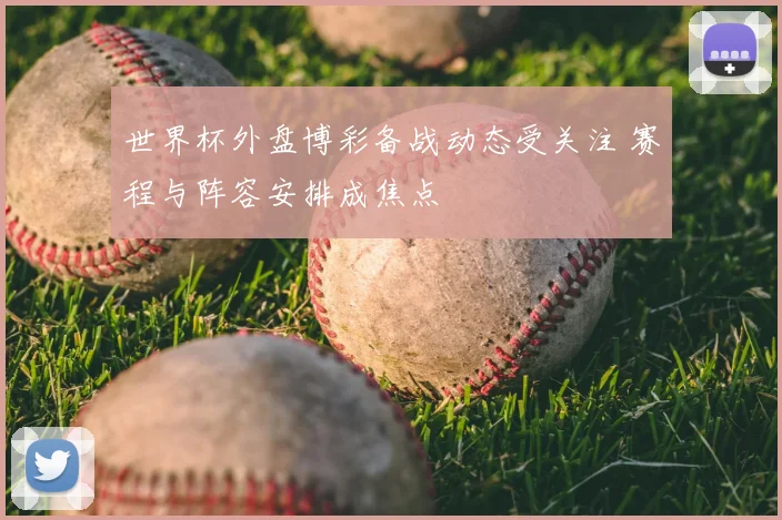 世界杯外盘博彩备战动态受关注 赛程与阵容安排成焦点