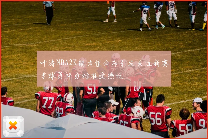 叶涛NBA2K能力值公布引发关注新赛季球员评分标准受热议