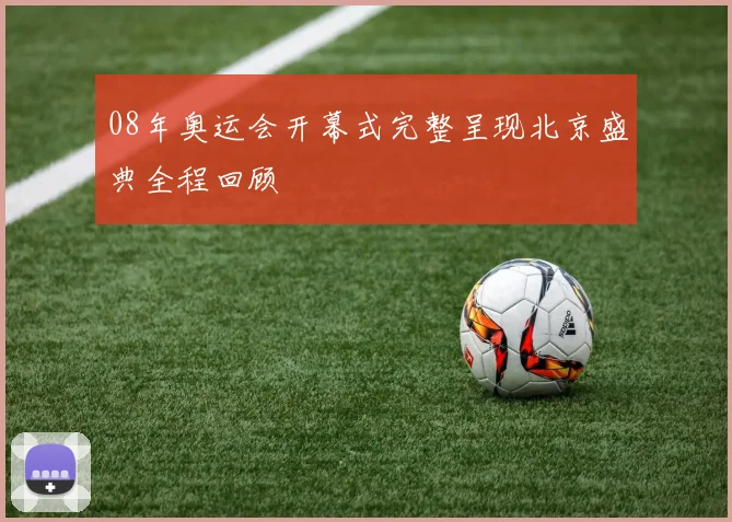 08年奥运会开幕式完整呈现北京盛典全程回顾
