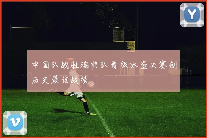中国队战胜瑞典队晋级冰壶决赛创历史最佳战绩